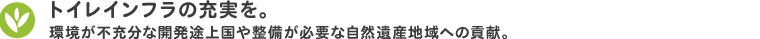 トイレインフラの充実を。環境が不充分な開発途上国や整備が必要な自然遺産地域への貢献。