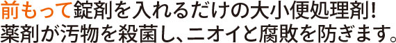 前もって入れるだけの大小処理剤！薬剤が汚物を殺菌し、ニオイと腐敗を防ぎます。